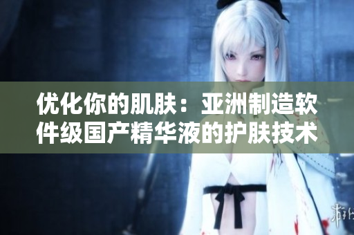優(yōu)化你的肌膚：亞洲制造軟件級(jí)國產(chǎn)精華液的護(hù)膚技術(shù)解析