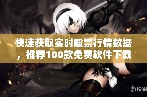 快速獲取實(shí)時(shí)股票行情數(shù)據(jù)，推薦100款免費(fèi)軟件下載