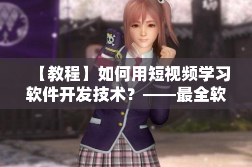 【教程】如何用短視頻學(xué)習(xí)軟件開發(fā)技術(shù)？——最全軟件開發(fā)實戰(zhàn)教學(xué)