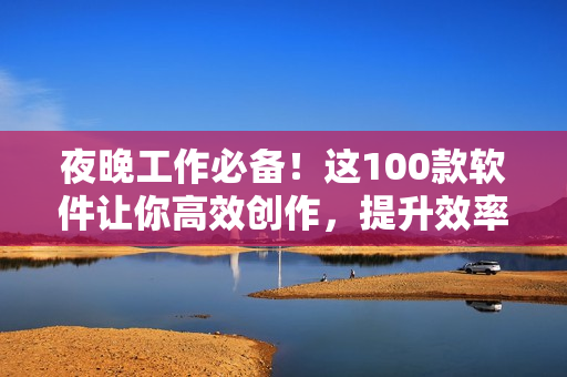 夜晚工作必備！這100款軟件讓你高效創(chuàng)作，提升效率