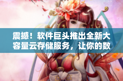震撼！軟件巨頭推出全新大容量云存儲(chǔ)服務(wù)，讓你的數(shù)據(jù)永不丟失！