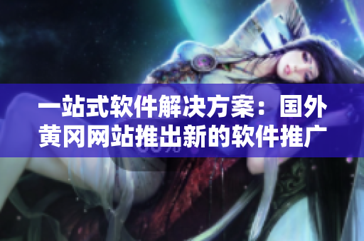 一站式軟件解決方案：國外黃岡網(wǎng)站推出新的軟件推廣計劃！
