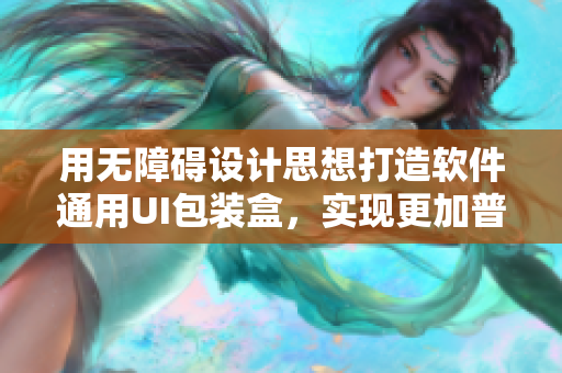 用無(wú)障礙設(shè)計(jì)思想打造軟件通用UI包裝盒，實(shí)現(xiàn)更加普惠的界面使用體驗(yàn)
