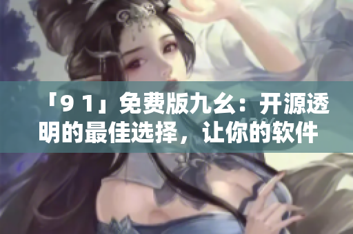 「9 1」免費(fèi)版九幺：開(kāi)源透明的最佳選擇，讓你的軟件生活更便利！