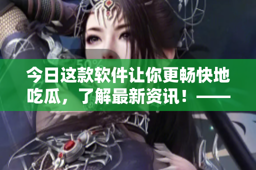 今日這款軟件讓你更暢快地吃瓜，了解最新資訊！——51吃瓜APP