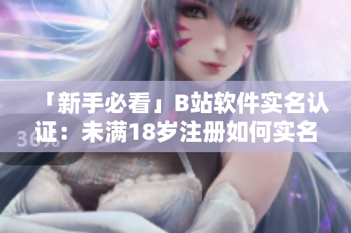 「新手必看」B站軟件實(shí)名認(rèn)證：未滿18歲注冊(cè)如何實(shí)名認(rèn)證？