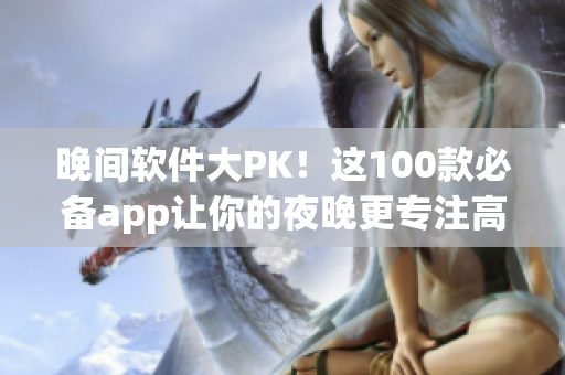 晚間軟件大PK！這100款必備app讓你的夜晚更專(zhuān)注高效！