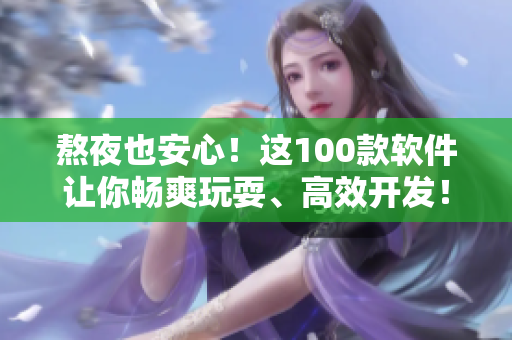 熬夜也安心！這100款軟件讓你暢爽玩耍、高效開發(fā)！
