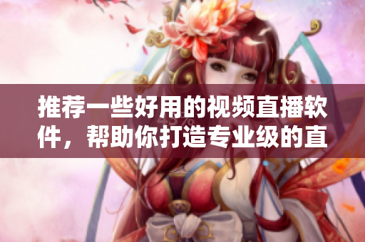 推薦一些好用的視頻直播軟件，幫助你打造專業(yè)級的直播內(nèi)容！
