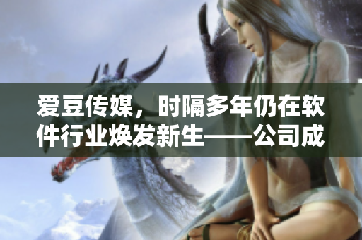 愛(ài)豆傳媒，時(shí)隔多年仍在軟件行業(yè)煥發(fā)新生——公司成立日期揭秘