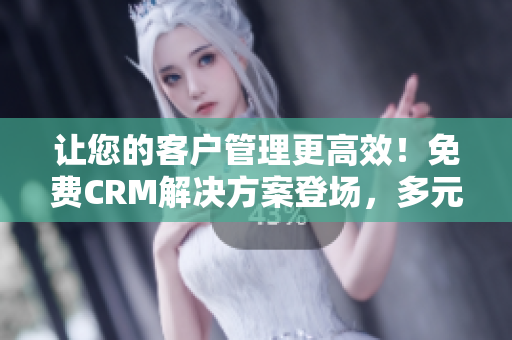 讓您的客戶管理更高效！免費(fèi)CRM解決方案登場，多元特色應(yīng)對企業(yè)挑戰(zhàn)
