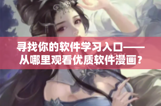 尋找你的軟件學習入口——從哪里觀看優(yōu)質(zhì)軟件漫畫？