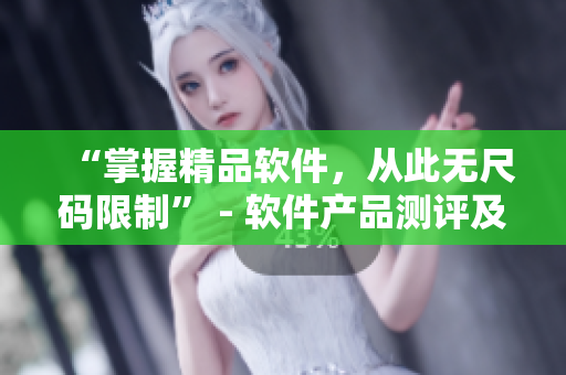 “掌握精品軟件，從此無尺碼限制” - 軟件產(chǎn)品測(cè)評(píng)及使用心得