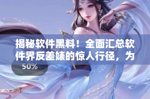 揭秘軟件黑料！全面匯總軟件界反差婊的驚人行徑，為你揭開(kāi)軟件暗黑面