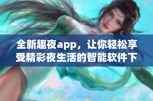 全新趣夜app，讓你輕松享受精彩夜生活的智能軟件下載