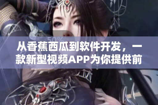 從香蕉西瓜到軟件開發(fā)，一款新型視頻APP為你提供前沿軟件資訊