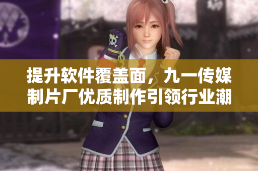 提升軟件覆蓋面，九一傳媒制片廠優(yōu)質(zhì)制作引領(lǐng)行業(yè)潮流