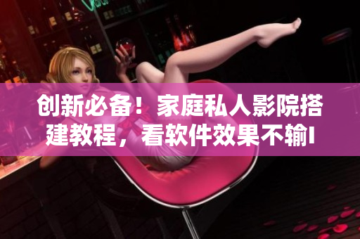 創(chuàng)新必備！家庭私人影院搭建教程，看軟件效果不輸IMAX！