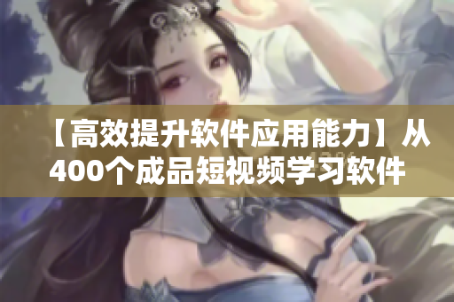【高效提升軟件應(yīng)用能力】從400個(gè)成品短視頻學(xué)習(xí)軟件開發(fā)最佳實(shí)踐