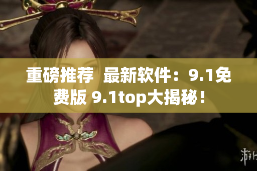 重磅推薦  最新軟件：9.1免費版 9.1top大揭秘！