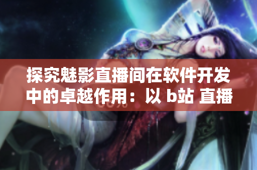 探究魅影直播間在軟件開(kāi)發(fā)中的卓越作用：以 b站 直播為例