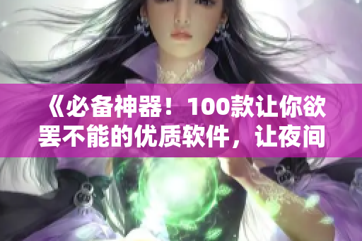 《必備神器！100款讓你欲罷不能的優(yōu)質(zhì)軟件，讓夜間工作生活更高效》