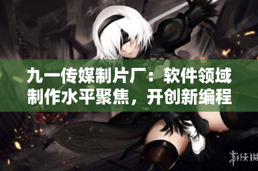 九一傳媒制片廠：軟件領(lǐng)域制作水平聚焦，開創(chuàng)新編程時代