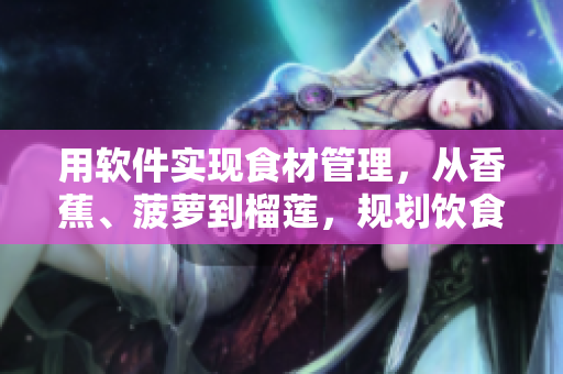 用軟件實現(xiàn)食材管理，從香蕉、菠蘿到榴蓮，規(guī)劃飲食結(jié)構(gòu)。