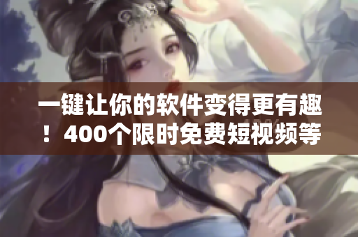 一鍵讓你的軟件變得更有趣！400個(gè)限時(shí)免費(fèi)短視頻等你來(lái)用！