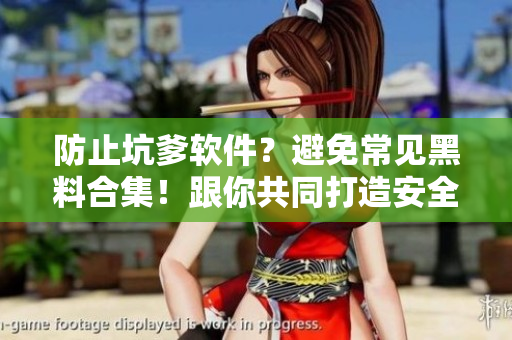 防止坑爹軟件？避免常見黑料合集！跟你共同打造安全的軟件使用環(huán)境