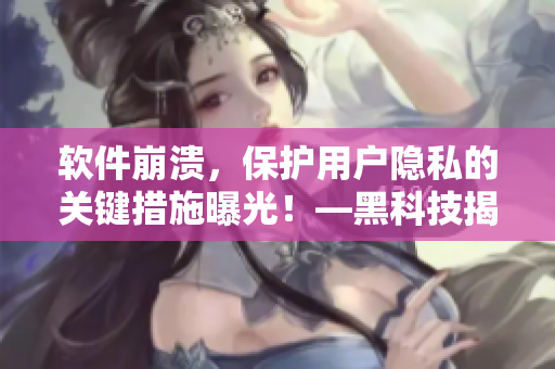 軟件崩潰，保護(hù)用戶隱私的關(guān)鍵措施曝光！—黑科技揭秘