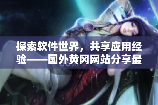 探索軟件世界，共享應(yīng)用經(jīng)驗(yàn)——國外黃岡網(wǎng)站分享最新軟件動(dòng)態(tài)與心得體會(huì)