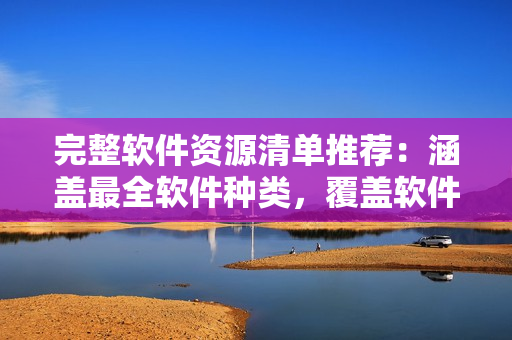完整軟件資源清單推薦：涵蓋最全軟件種類，覆蓋軟件分類全面深入