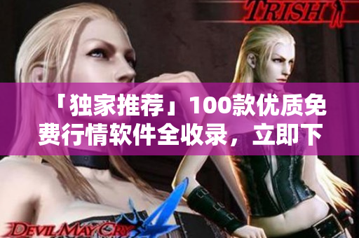 「獨(dú)家推薦」100款優(yōu)質(zhì)免費(fèi)行情軟件全收錄，立即下載飆漲資產(chǎn)收益！