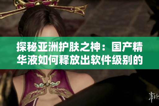 探秘亞洲護(hù)膚之神：國產(chǎn)精華液如何釋放出軟件級(jí)別的護(hù)膚功效？