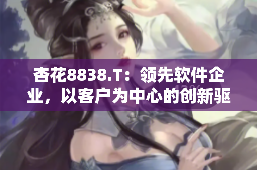 杏花8838.T：領先軟件企業(yè)，以客戶為中心的創(chuàng)新驅(qū)動力