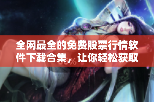全網最全的免費股票行情軟件下載合集，讓你輕松獲取股票市場實時行情