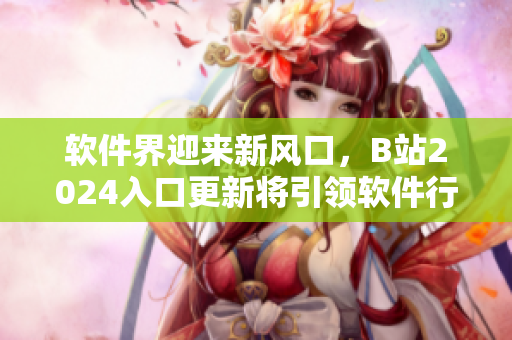 軟件界迎來新風(fēng)口，B站2024入口更新將引領(lǐng)軟件行業(yè)發(fā)展