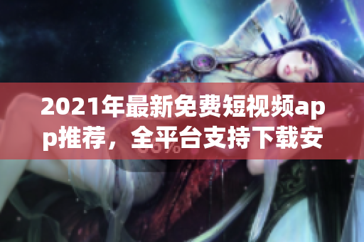 2021年最新免費短視頻app推薦，全平臺支持下載安裝的軟件大全
