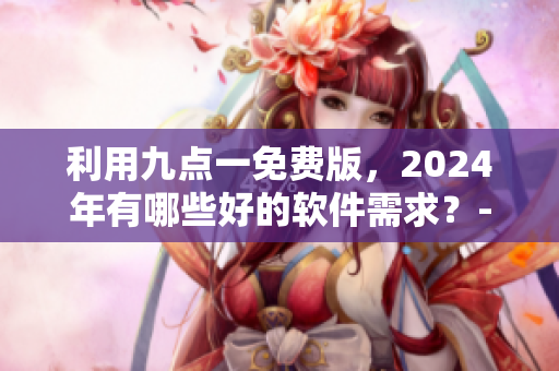 利用九點(diǎn)一免費(fèi)版,2024年有哪些好的軟件需求?- 一位編輯的思考 利用九點(diǎn)一免費(fèi)版,2024年有哪些好的軟件需求?- 一位編輯的思考