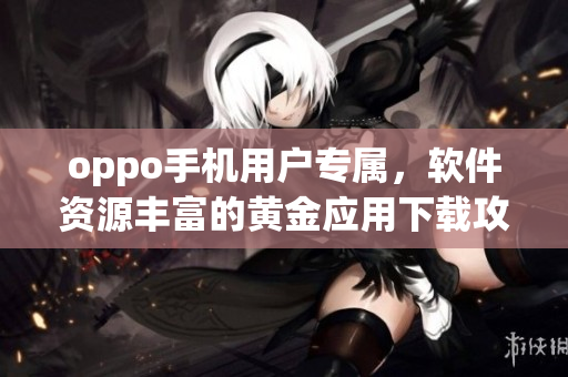 oppo手機(jī)用戶專屬，軟件資源豐富的黃金應(yīng)用下載攻略