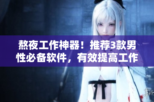 熬夜工作神器！推薦3款男性必備軟件，有效提高工作效率，舒緩身心壓力