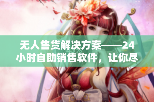 無人售貨解決方案——24小時(shí)自助銷售軟件，讓你盡享成人優(yōu)品