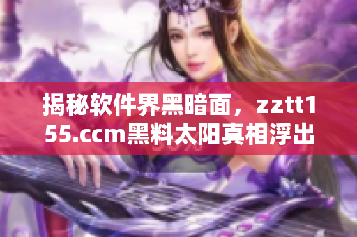 揭秘軟件界黑暗面，zztt155.ccm黑料太陽(yáng)真相浮出水面