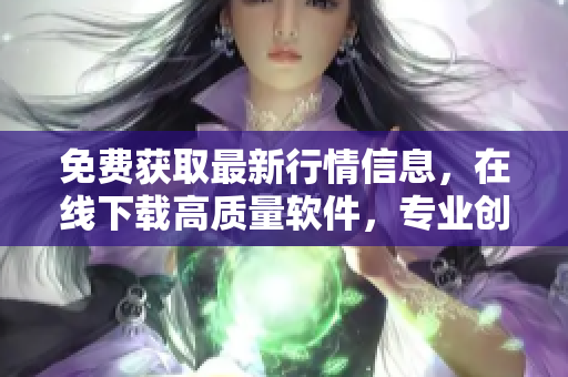 免費(fèi)獲取最新行情信息，在線下載高質(zhì)量軟件，專業(yè)創(chuàng)造財富利器