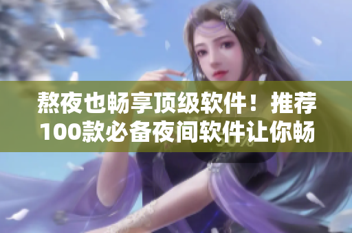 熬夜也暢享頂級(jí)軟件！推薦100款必備夜間軟件讓你暢游科技世界