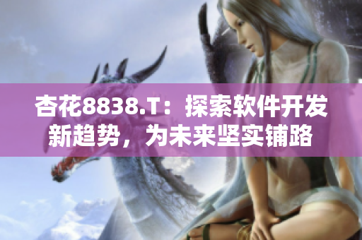 杏花8838.T：探索軟件開發(fā)新趨勢，為未來堅(jiān)實(shí)鋪路