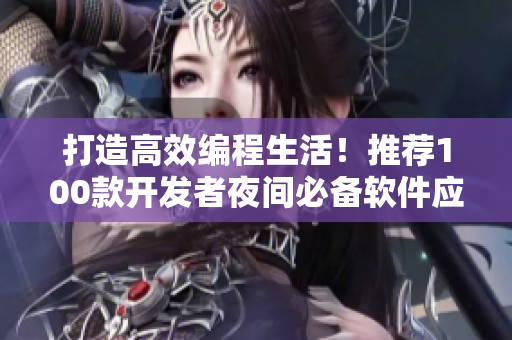 打造高效編程生活！推薦100款開發(fā)者夜間必備軟件應(yīng)用