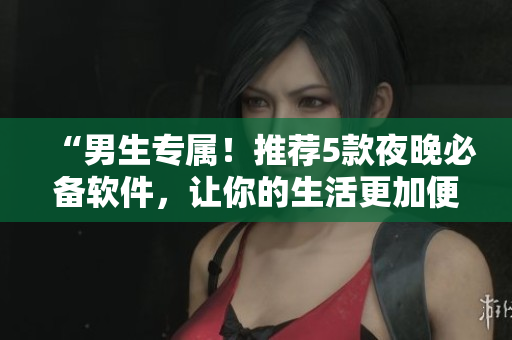 “男生專屬！推薦5款夜晚必備軟件，讓你的生活更加便捷！”