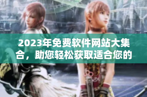 2023年免費(fèi)軟件網(wǎng)站大集合，助您輕松獲取適合您的軟件！